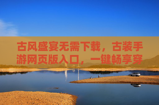 古风盛宴无需下载,古装手游网页版入口,一键畅享穿越体验