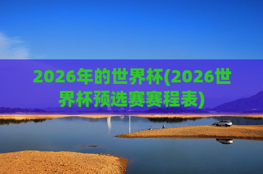 2026年的世界杯(2026世界杯预选赛赛程表)