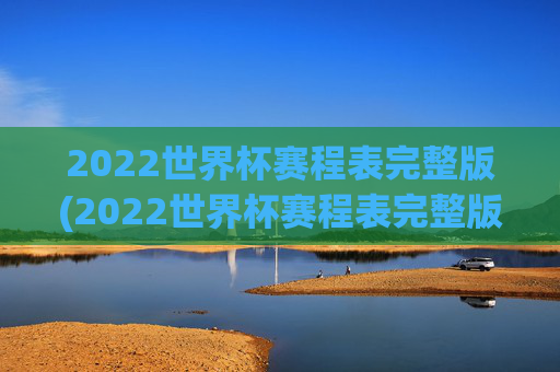 2022世界杯赛程表完整版(2022世界杯赛程表完整版比分)2022世界杯赛程表完整版(含比赛比分)