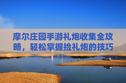 摩尔庄园手游礼炮收集全攻略,轻松掌握捡礼炮的技巧与技巧(附详细位置与活动指南)摩尔庄园手游礼炮收集全攻略,详细位置与活动指南,轻松掌握捡礼炮技巧