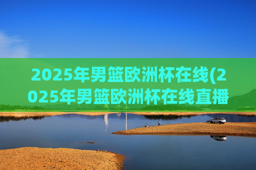 2025年男篮欧洲杯在线(2025年男篮欧洲杯在线直播)