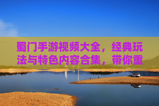 蜀门手游视频大全，经典玩法与特色内容合集，带你重温江湖豪情，蜀门手游视频大全，经典玩法与特色内容合集，带你重温江湖豪情