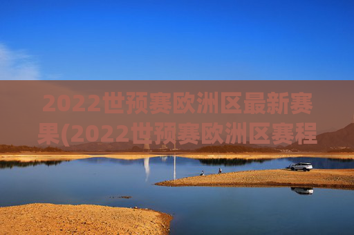 2022世预赛欧洲区最新赛果(2022世预赛欧洲区赛程)