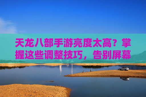 天龙八部手游亮度太高?掌握这些调整技巧,告别屏幕刺眼困扰,天龙八部手游亮度太高?掌握这些调整技巧,告别屏幕刺眼困扰