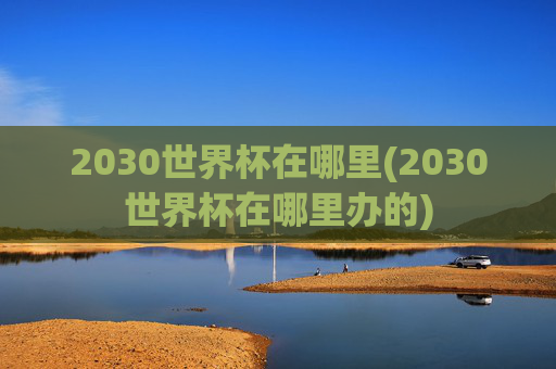 2030世界杯在哪里(2030世界杯在哪里办的)