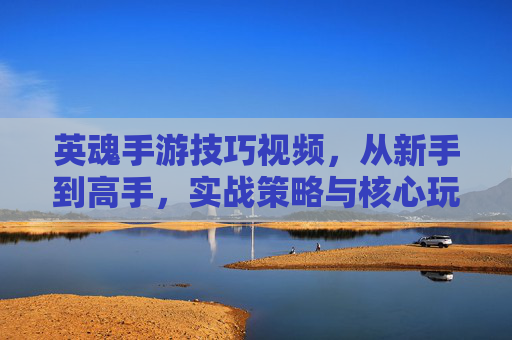 英魂手游技巧视频,从新手到高手,实战策略与核心玩法全解析,英魂手游技巧全攻略,从新手到高手实战策略与核心玩法解析
