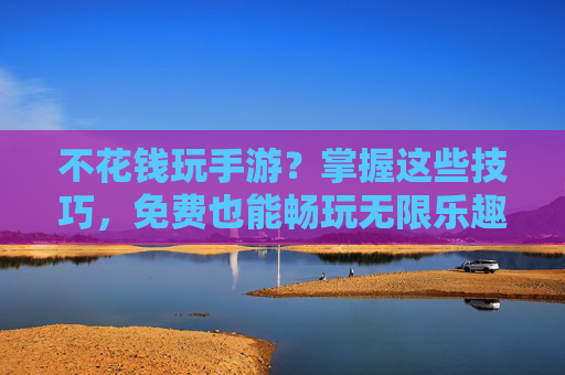 不花钱玩手游?掌握这些技巧,免费也能畅玩无限乐趣,不花钱玩手游?掌握这些技巧,免费也能畅玩无限乐趣