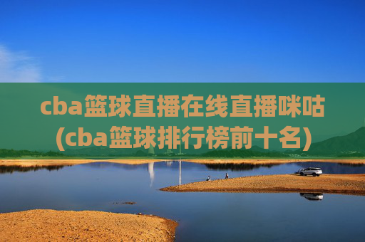 cba篮球直播在线直播咪咕(cba篮球排行榜前十名)