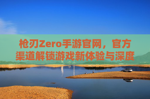 枪刃Zero手游官网，官方渠道解锁游戏新体验与深度攻略