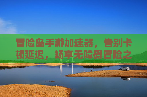 冒险岛手游加速器,告别卡顿延迟,畅享无障碍冒险之旅