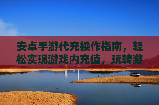安卓手游代充操作指南，轻松实现游戏内充值，玩转游戏新体验，安卓手游代充操作指南，轻松实现游戏内充值，玩转游戏新体验