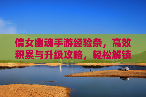 倩女幽魂手游经验条,高效积累与升级攻略,轻松解锁新篇章,倩女幽魂手游,经验条高效积累与升级攻略,轻松解锁新篇章