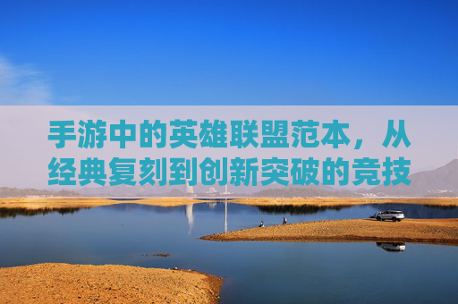 手游中的英雄联盟范本,从经典复刻到创新突破的竞技新体验