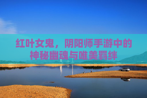 红叶女鬼，阴阳师手游中的神秘幽魂与唯美羁绊