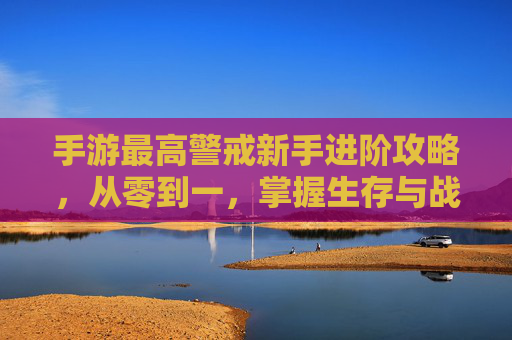 手游最高警戒新手进阶攻略,从零到一,掌握生存与战斗的核心策略,最高警戒新手进阶攻略,从零到一,掌握生存与战斗核心策略