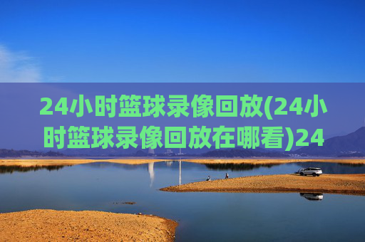 24小时篮球录像回放(24小时篮球录像回放在哪看)24小时篮球录像回放，在哪里可以观看？