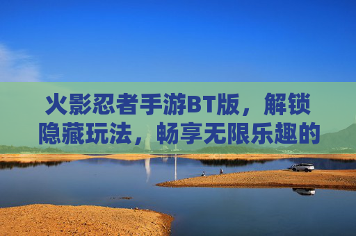 火影忍者手游BT版，解锁隐藏玩法，畅享无限乐趣的终极体验，火影忍者手游BT版，解锁隐藏玩法，畅享无限乐趣的终极体验