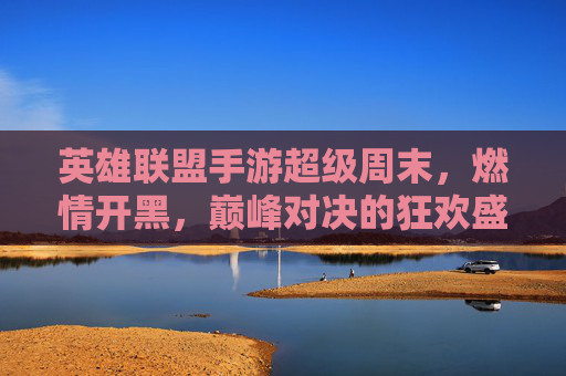 英雄联盟手游超级周末,燃情开黑,巅峰对决的狂欢盛宴