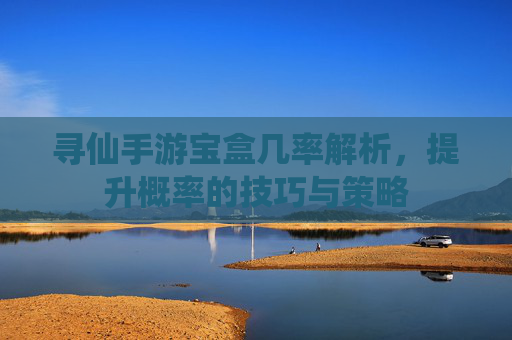 寻仙手游宝盒几率解析,提升概率的技巧与策略