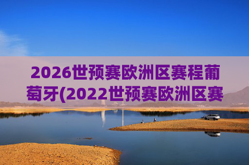 2026世预赛欧洲区赛程葡萄牙(2022世预赛欧洲区赛程葡萄牙)