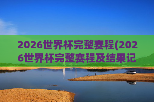 2026世界杯完整赛程(2026世界杯完整赛程及结果记录)