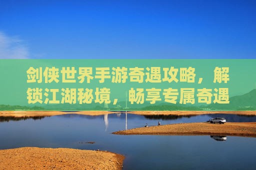 剑侠世界手游奇遇攻略,解锁江湖秘境,畅享专属奇遇之旅