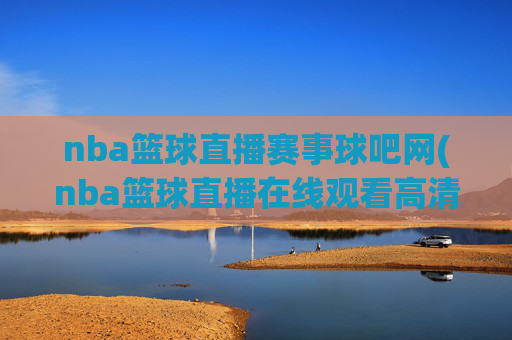 nba篮球直播赛事球吧网(nba篮球直播在线观看高清直播视频)NBA篮球直播赛事球吧网，在线观看高清直播视频