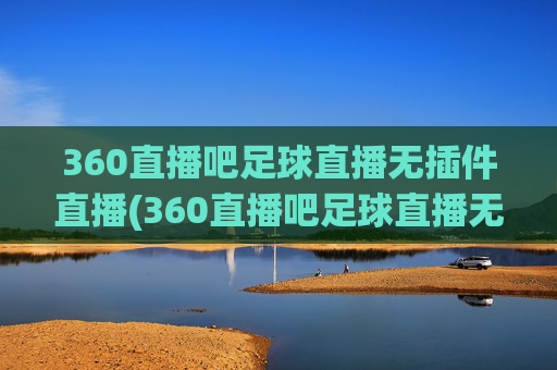 360直播吧足球直播无插件直播(360直播吧足球直播无插件直播cct 5)