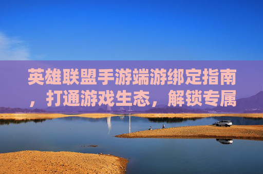 英雄联盟手游端游绑定指南,打通游戏生态,解锁专属福利与玩法,英雄联盟手游端游绑定指南,打通游戏生态,解锁专属福利与玩法