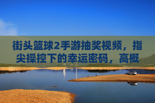 街头篮球2手游抽奖视频，指尖操控下的幸运密码，高概率中奖技巧全解析，街头篮球2手游抽奖视频，指尖操控下的幸运密码，高概率中奖技巧全解析