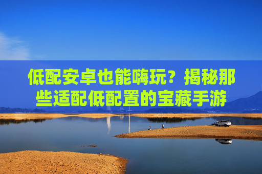 低配安卓也能嗨玩？揭秘那些适配低配置的宝藏手游
