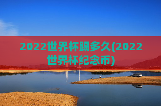 2022世界杯踢多久(2022世界杯纪念币)