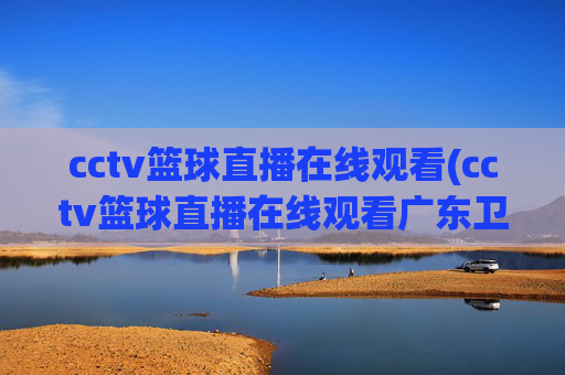 cctv篮球直播在线观看(cctv篮球直播在线观看广东卫视)CCTV篮球直播在线观看(广东卫视版)
