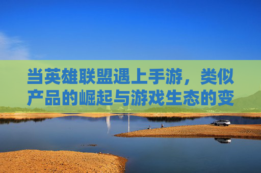 当英雄联盟遇上手游,类似产品的崛起与游戏生态的变革