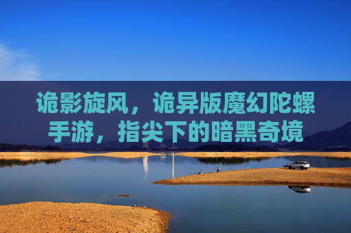 诡影旋风,诡异版魔幻陀螺手游,指尖下的暗黑奇境