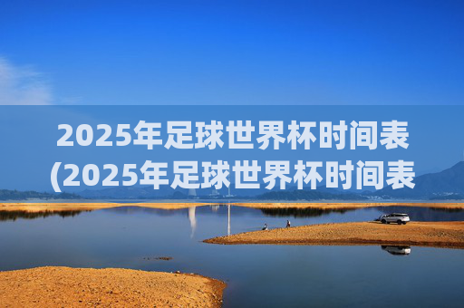 2025年足球世界杯时间表(2025年足球世界杯时间表格)2025年足球世界杯时间表(2025年世界杯赛程安排)