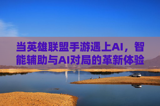 当英雄联盟手游遇上AI,智能辅助与AI对局的革新体验