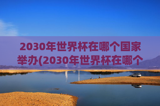 2030年世界杯在哪个国家举办(2030年世界杯在哪个国家举办)