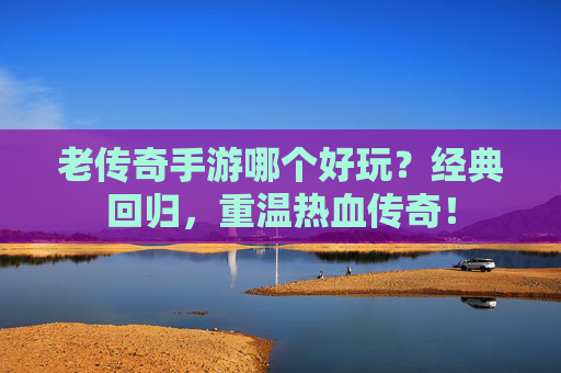 老传奇手游哪个好玩?经典回归,重温热血传奇!