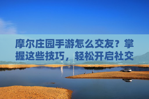 摩尔庄园手游怎么交友?掌握这些技巧,轻松开启社交新体验!摩尔庄园手游怎么交友?掌握这些技巧,轻松开启社交新体验!