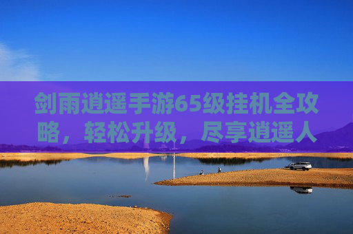 剑雨逍遥手游65级挂机全攻略,轻松升级,尽享逍遥人生,剑雨逍遥手游65级挂机全攻略,轻松升级,尽享逍遥人生
