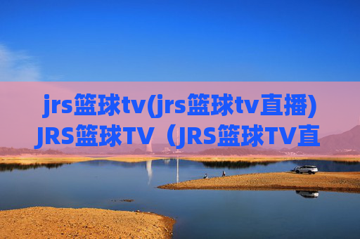 jrs篮球tv(jrs篮球tv直播)JRS篮球TV（JRS篮球TV直播）