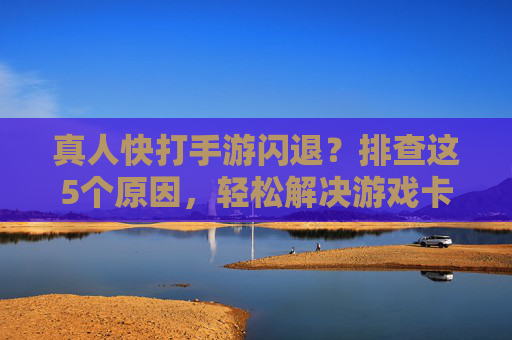 真人快打手游闪退？排查这5个原因，轻松解决游戏卡顿重启问题，真人快打手游闪退？排查这5个原因，轻松解决游戏卡顿重启问题
