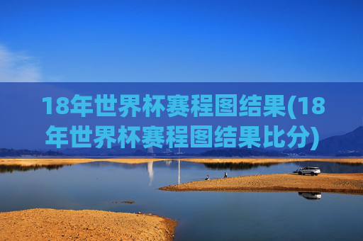 18年世界杯赛程图结果(18年世界杯赛程图结果比分)2018年世界杯赛程图及结果(含比分)