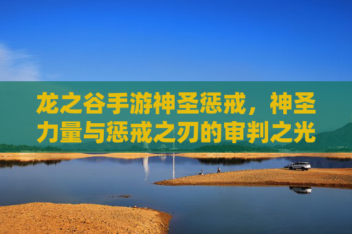 龙之谷手游神圣惩戒,神圣力量与惩戒之刃的审判之光
