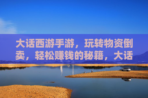 大话西游手游,玩转物资倒卖,轻松赚钱的秘籍,大话西游手游,玩转物资倒卖,轻松赚钱秘籍