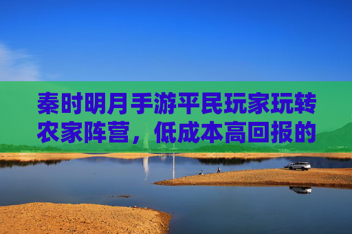 秦时明月手游平民玩家玩转农家阵营，低成本高回报的生存与成长策略，秦时明月手游平民玩家玩转农家阵营，低成本高回报的生存与成长策略