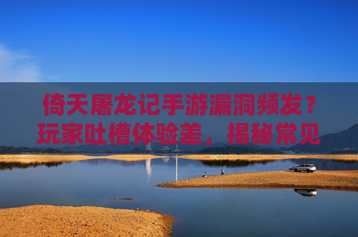 倚天屠龙记手游漏洞频发？玩家吐槽体验差，揭秘常见漏洞及解决方案，你中招了吗？