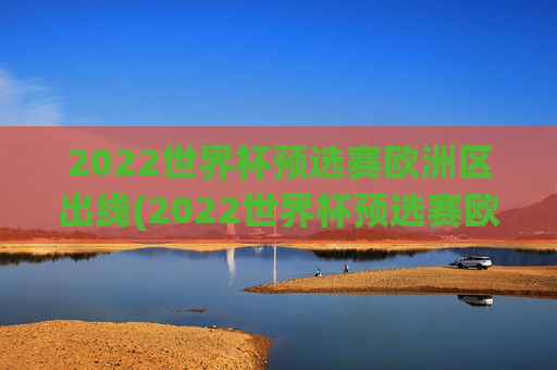 2022世界杯预选赛欧洲区出线(2022世界杯预选赛欧洲区出线了吗)