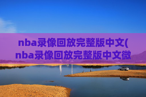 nba录像回放完整版中文(nba录像回放完整版中文微博)